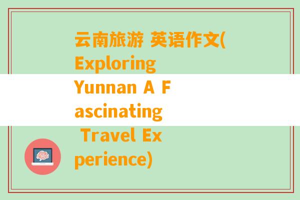 云南旅游 英语作文(Exploring Yunnan A Fascinating Travel Experience)