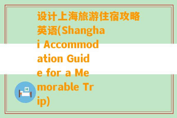 设计上海旅游住宿攻略英语(Shanghai Accommodation Guide for a Memorable Trip)