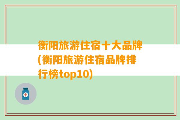 衡阳旅游住宿十大品牌(衡阳旅游住宿品牌排行榜top10)