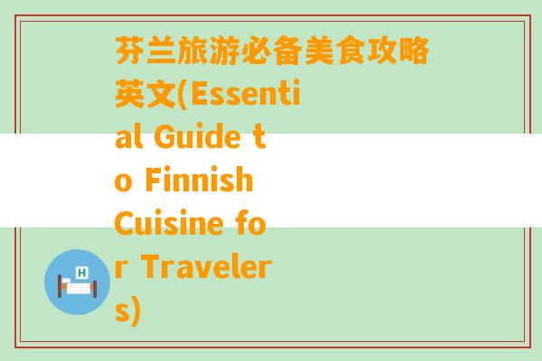 芬兰旅游必备美食攻略英文(Essential Guide to Finnish Cuisine for Travelers)