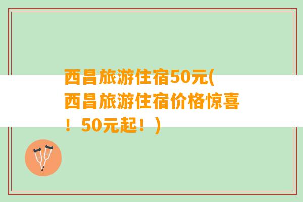 西昌旅游住宿50元(西昌旅游住宿价格惊喜！50元起！)