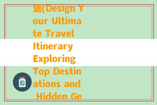 请帮忙设计旅游路线英语(Design Your Ultimate Travel Itinerary Exploring Top Destinations and Hidden Gems)